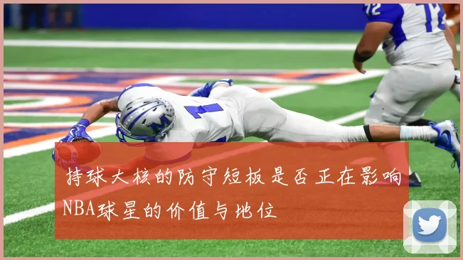 持球大核的防守短板是否正在影响NBA球星的价值与地位