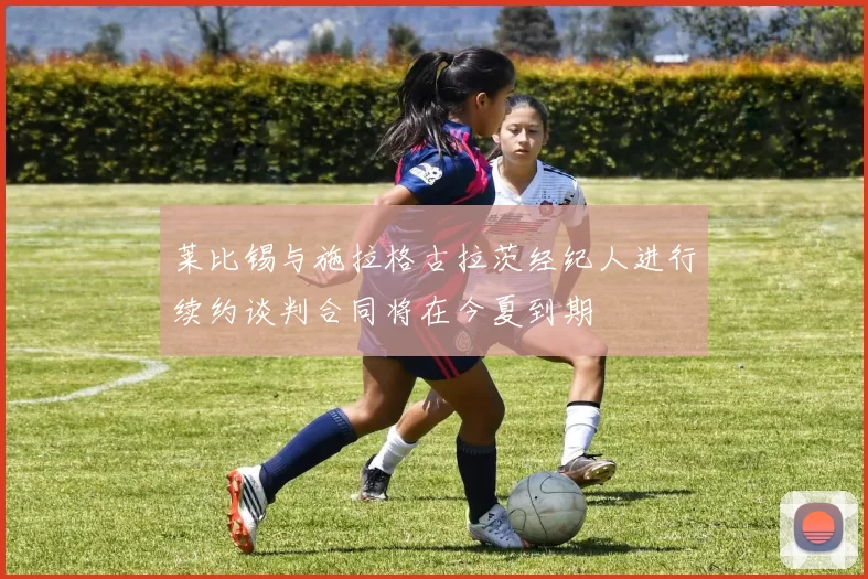 莱比锡与施拉格古拉茨经纪人进行续约谈判合同将在今夏到期