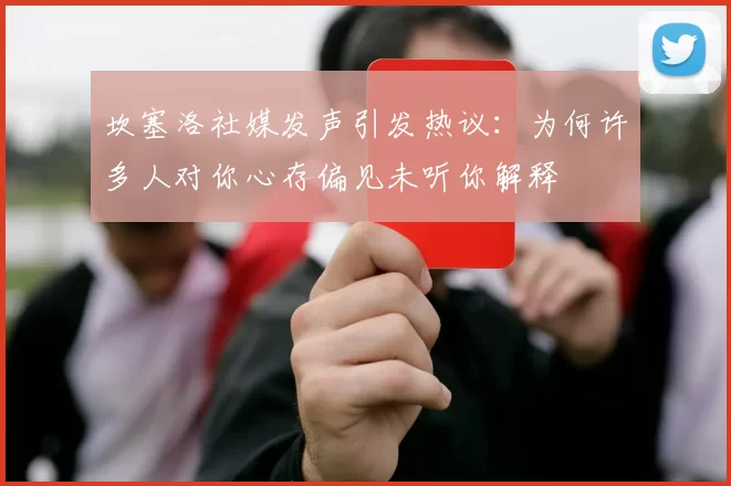 坎塞洛社媒发声引发热议：为何许多人对你心存偏见未听你解释
