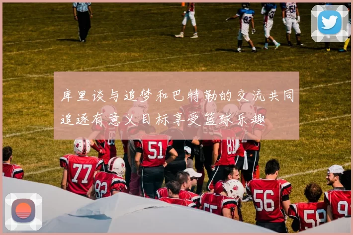 库里谈与追梦和巴特勒的交流共同追逐有意义目标享受篮球乐趣