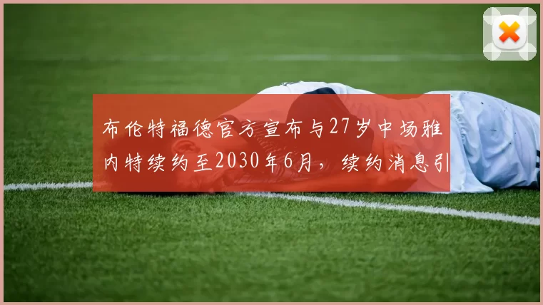 布伦特福德官方宣布与27岁中场雅内特续约至2030年6月，续约消息引发关注