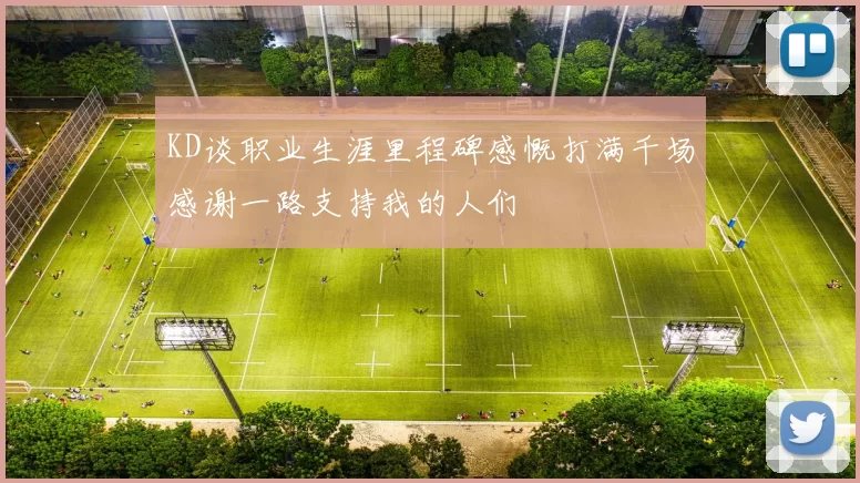 KD谈职业生涯里程碑感慨打满千场感谢一路支持我的人们