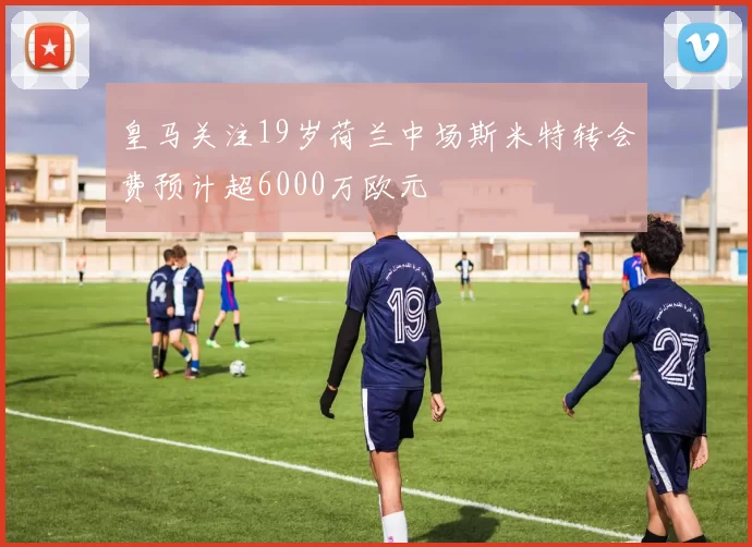 皇马关注19岁荷兰中场斯米特转会费预计超6000万欧元