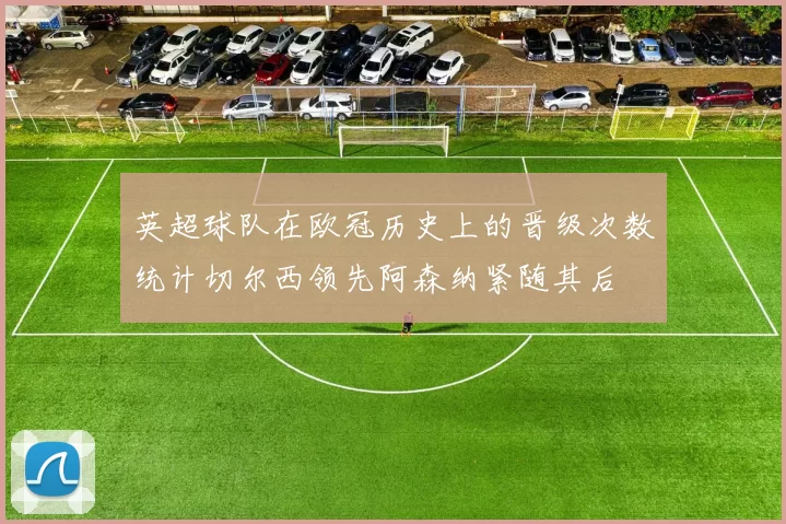 英超球队在欧冠历史上的晋级次数统计切尔西领先阿森纳紧随其后
