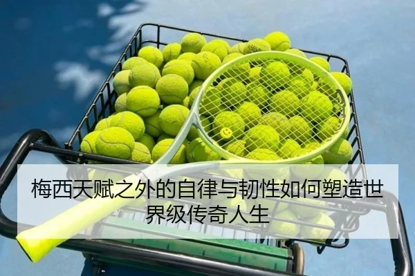 梅西天赋之外的自律与韧性如何塑造世界级传奇人生